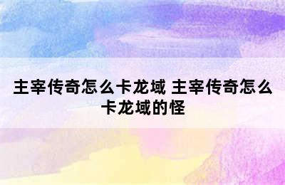 主宰传奇怎么卡龙域 主宰传奇怎么卡龙域的怪